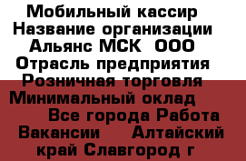 Мобильный кассир › Название организации ­ Альянс-МСК, ООО › Отрасль предприятия ­ Розничная торговля › Минимальный оклад ­ 30 000 - Все города Работа » Вакансии   . Алтайский край,Славгород г.